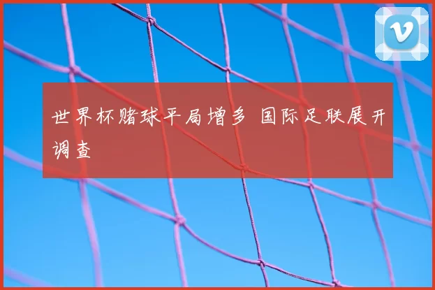 世界杯赌球平局增多 国际足联展开调查
