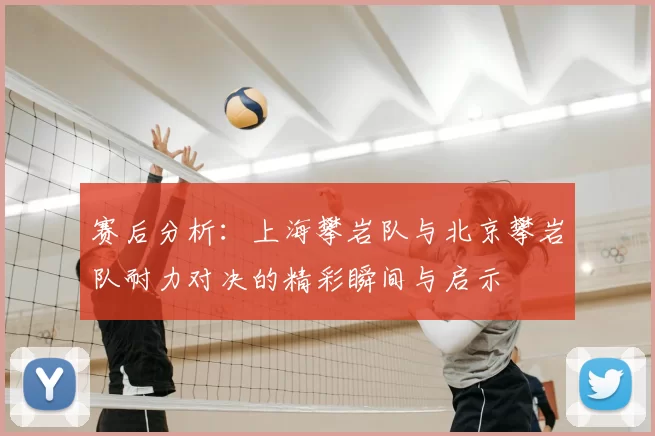 赛后分析:上海攀岩队与北京攀岩队耐力对决的精彩瞬间与启示