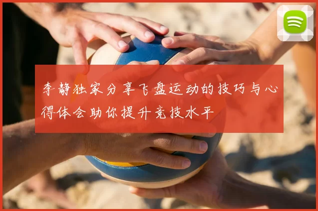 李静独家分享飞盘运动的技巧与心得体会助你提升竞技水平