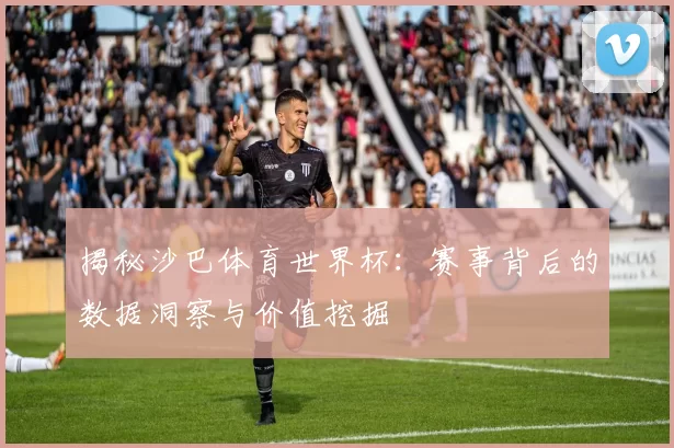 揭秘沙巴体育世界杯：赛事背后的数据洞察与价值挖掘
