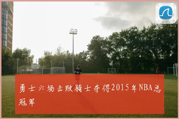 勇士六场击败骑士夺得2015年NBA总冠军