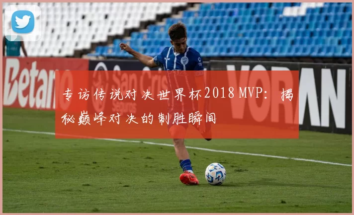 专访传说对决世界杯2018 MVP：揭秘巅峰对决的制胜瞬间