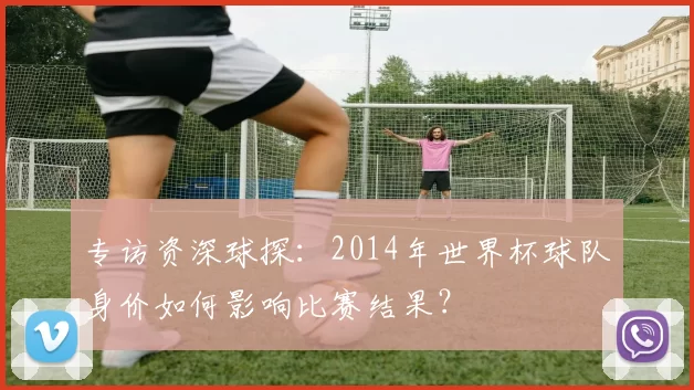 专访资深球探:2014年世界杯球队身价如何影响比赛结果?
