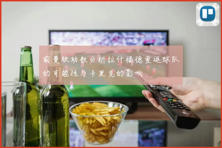 前曼联助教分析拉什福德重返球队的可能性与卡里克的影响