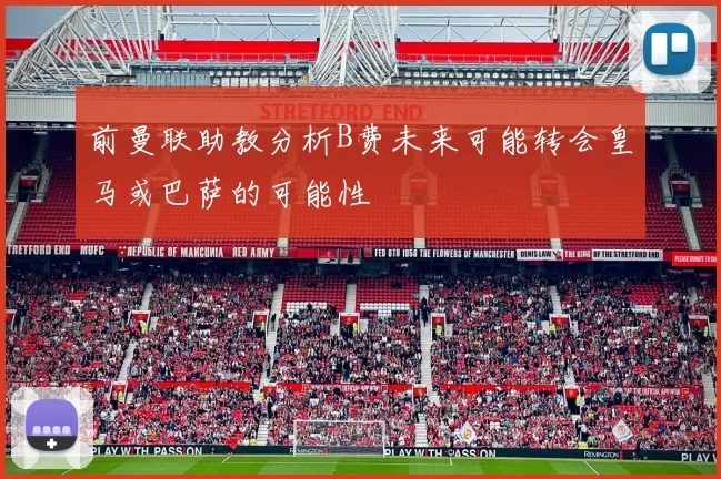 前曼联助教分析B费未来可能转会皇马或巴萨的可能性