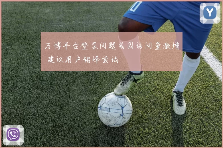 万博平台登录问题或因访问量激增 建议用户错峰尝试
