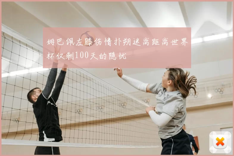 姆巴佩左膝伤情扑朔迷离距离世界杯仅剩100天的隐忧