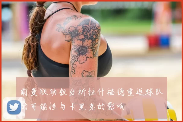 前曼联助教分析拉什福德重返球队的可能性与卡里克的影响