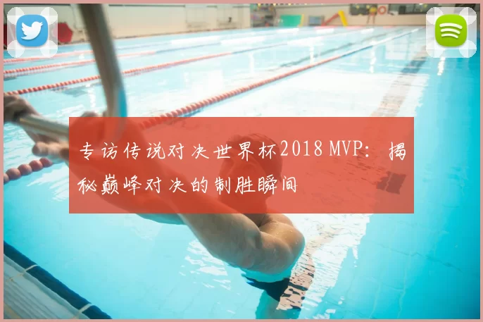 专访传说对决世界杯2018 MVP:揭秘巅峰对决的制胜瞬间