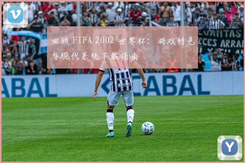 回顾 FIFA 2002 世界杯：游戏特色与现代系统下载指南