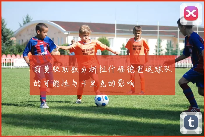 前曼联助教分析拉什福德重返球队的可能性与卡里克的影响