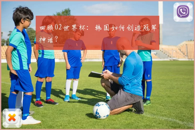 回顾02世界杯：韩国如何创造冠军神话？