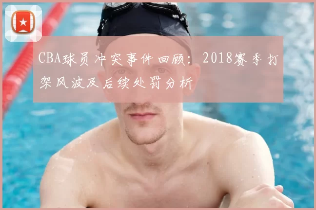 CBA球员冲突事件回顾:2018赛季打架风波及后续处罚分析