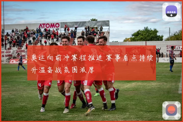 奥运向前冲赛程推进 赛事看点持续升温备战氛围浓厚
