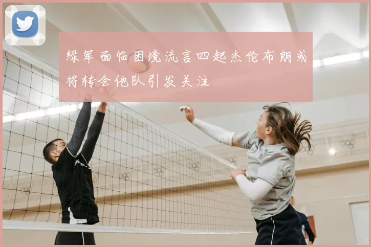 绿军面临困境流言四起杰伦布朗或将转会他队引发关注