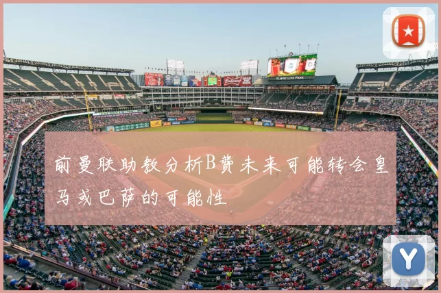 前曼联助教分析B费未来可能转会皇马或巴萨的可能性