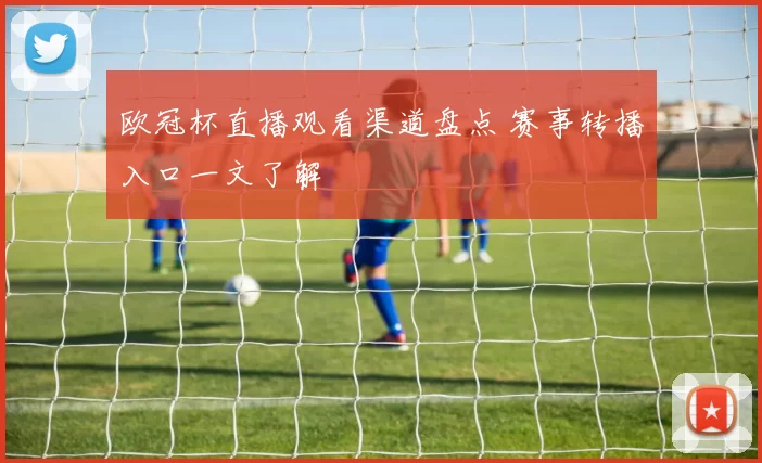 欧冠杯直播观看渠道盘点 赛事转播入口一文了解