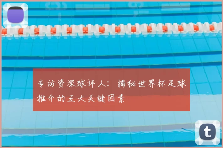 专访资深球评人：揭秘世界杯足球推介的五大关键因素