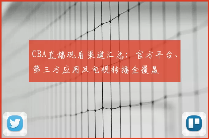 CBA直播观看渠道汇总：官方平台、第三方应用及电视转播全覆盖