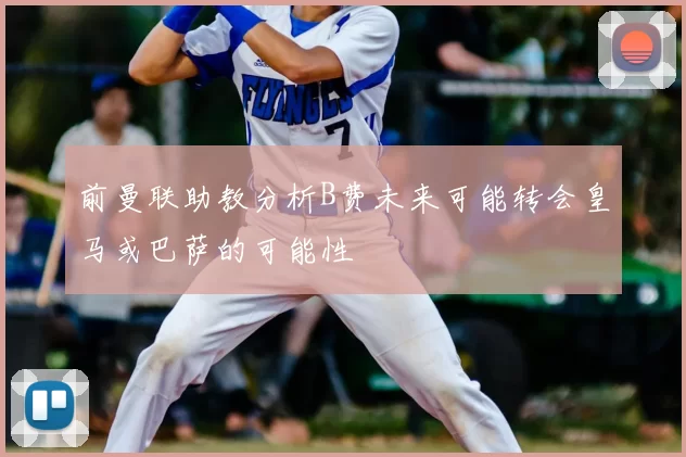 前曼联助教分析B费未来可能转会皇马或巴萨的可能性