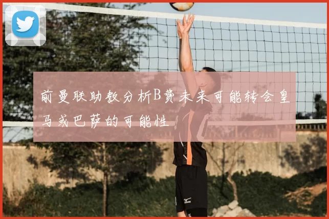 前曼联助教分析B费未来可能转会皇马或巴萨的可能性