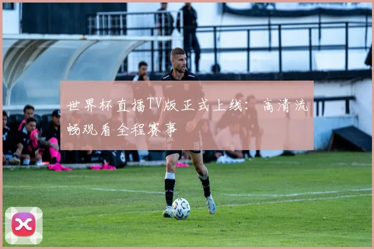 世界杯直播TV版正式上线:高清流畅观看全程赛事