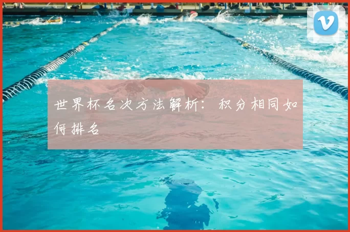 世界杯名次方法解析:积分相同如何排名