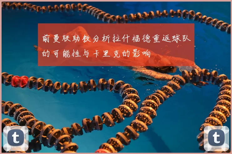 前曼联助教分析拉什福德重返球队的可能性与卡里克的影响
