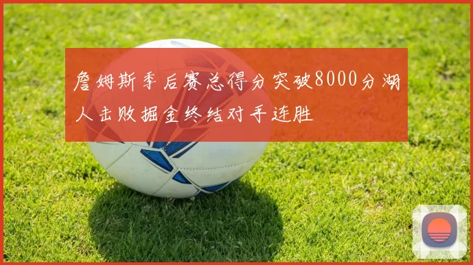 詹姆斯季后赛总得分突破8000分湖人击败掘金终结对手连胜