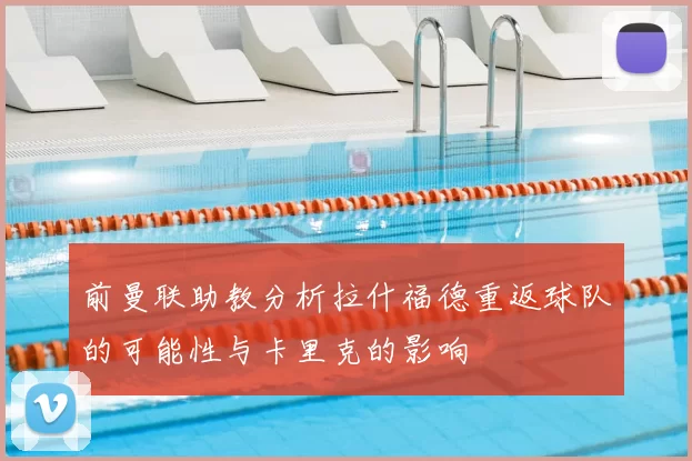 前曼联助教分析拉什福德重返球队的可能性与卡里克的影响
