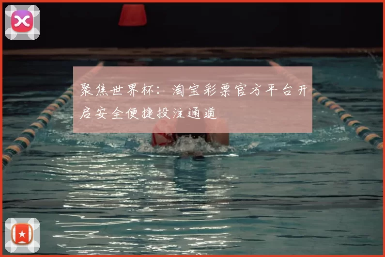 聚焦世界杯:淘宝彩票官方平台开启安全便捷投注通道