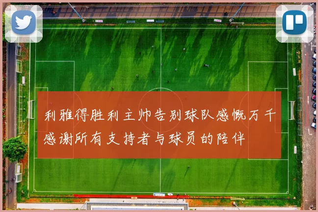 利雅得胜利主帅告别球队感慨万千感谢所有支持者与球员的陪伴