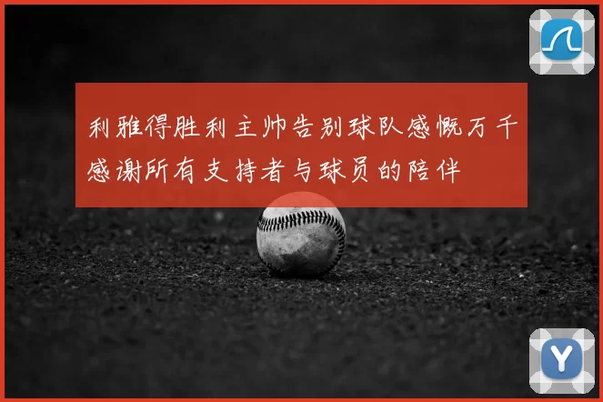 利雅得胜利主帅告别球队感慨万千感谢所有支持者与球员的陪伴