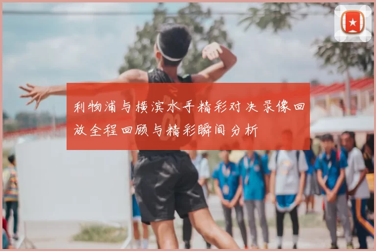 利物浦与横滨水手精彩对决录像回放全程回顾与精彩瞬间分析