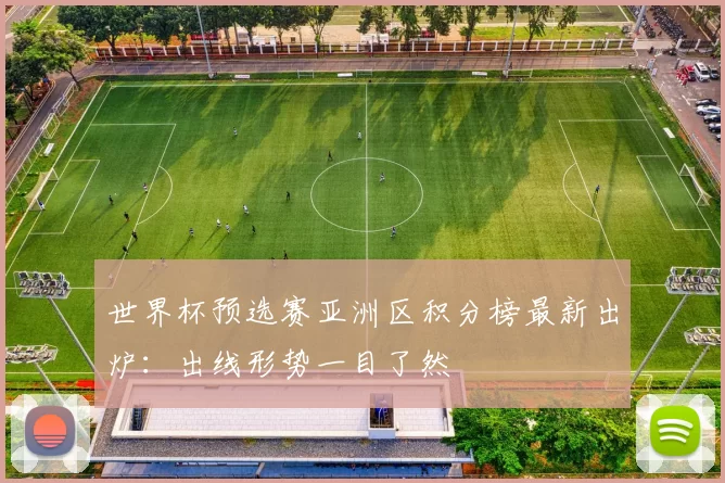 世界杯预选赛亚洲区积分榜最新出炉:出线形势一目了然