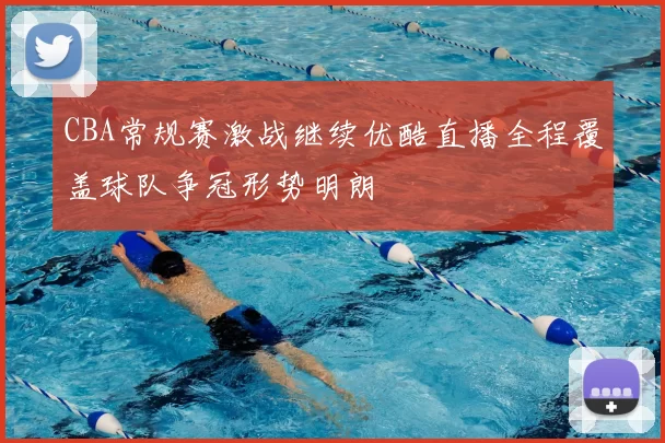 CBA常规赛激战继续优酷直播全程覆盖球队争冠形势明朗
