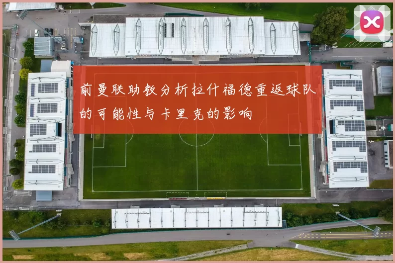 前曼联助教分析拉什福德重返球队的可能性与卡里克的影响