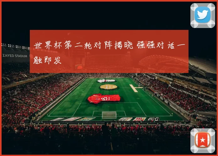 世界杯第二轮对阵揭晓 强强对话一触即发