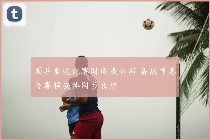 国乒奥运比赛时间表公布 备战节奏与赛程安排同步出炉