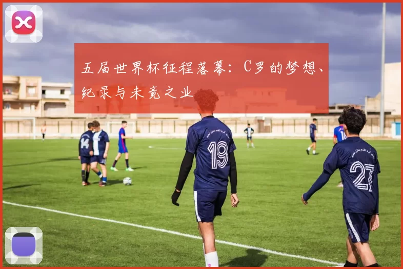 五届世界杯征程落幕：C罗的梦想、纪录与未竟之业