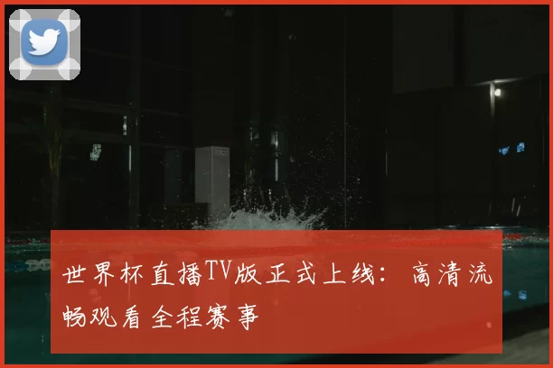 世界杯直播TV版正式上线:高清流畅观看全程赛事