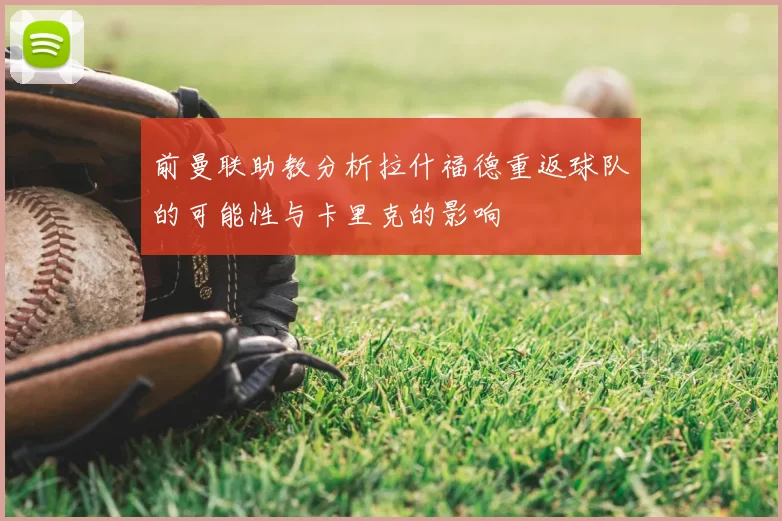 前曼联助教分析拉什福德重返球队的可能性与卡里克的影响