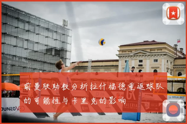 前曼联助教分析拉什福德重返球队的可能性与卡里克的影响
