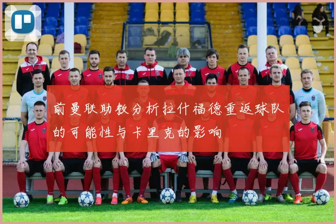 前曼联助教分析拉什福德重返球队的可能性与卡里克的影响