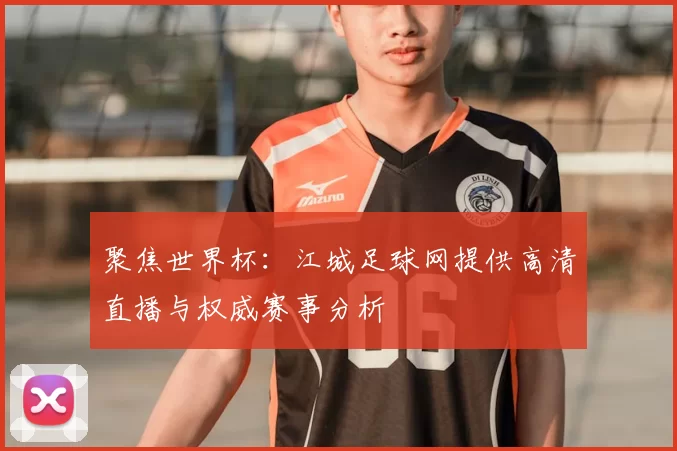 聚焦世界杯:江城足球网提供高清直播与权威赛事分析