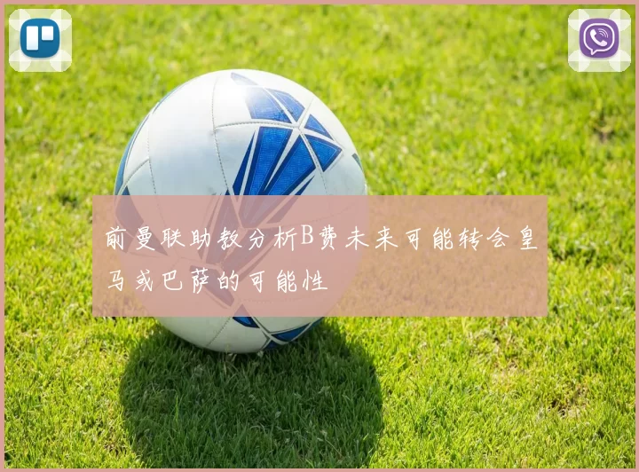 前曼联助教分析B费未来可能转会皇马或巴萨的可能性