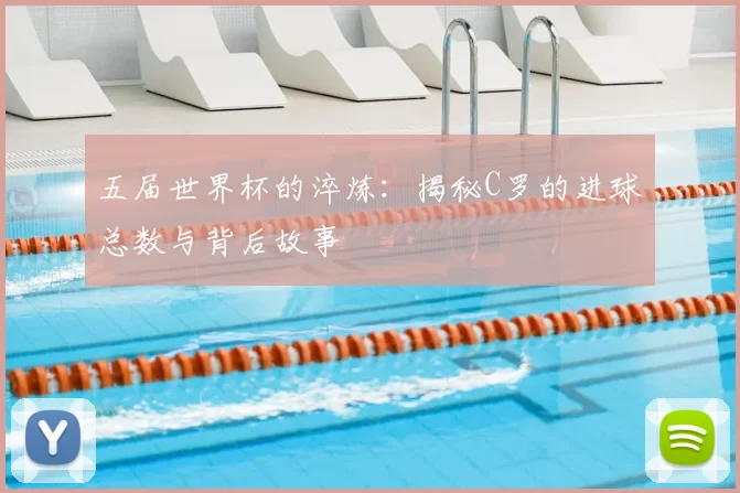 五届世界杯的淬炼:揭秘C罗的进球总数与背后故事