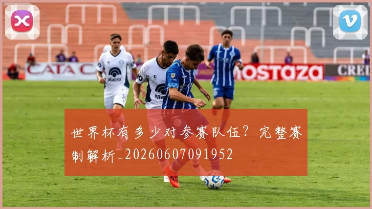 世界杯有多少对参赛队伍?完整赛制解析_20260607091952