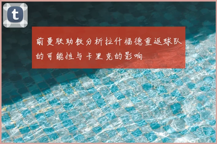 前曼联助教分析拉什福德重返球队的可能性与卡里克的影响