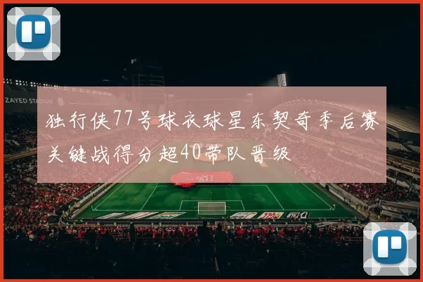 独行侠77号球衣球星东契奇季后赛关键战得分超40带队晋级